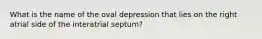 What is the name of the oval depression that lies on the right atrial side of the interatrial septum?