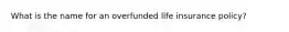 What is the name for an overfunded life insurance policy?