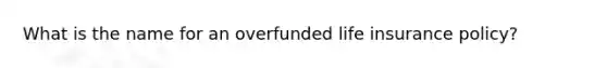 What is the name for an overfunded life insurance policy?