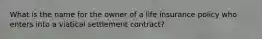 What is the name for the owner of a life insurance policy who enters into a viatical settlement contract?