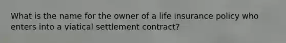 What is the name for the owner of a life insurance policy who enters into a viatical settlement contract?