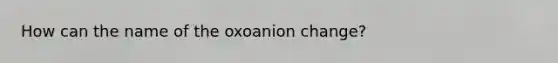 How can the name of the oxoanion change?