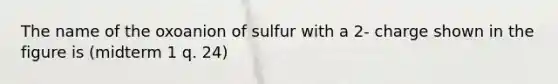 The name of the oxoanion of sulfur with a 2- charge shown in the figure is (midterm 1 q. 24)