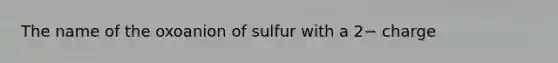 The name of the oxoanion of sulfur with a 2− charge