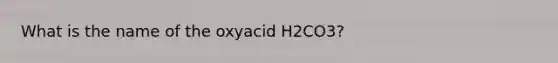 What is the name of the oxyacid H2CO3?