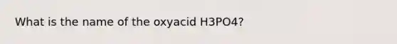 What is the name of the oxyacid H3PO4?