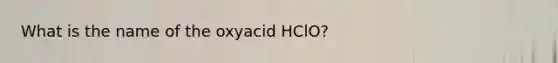 What is the name of the oxyacid HClO?