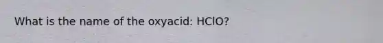 What is the name of the oxyacid: HClO?