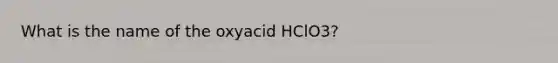 What is the name of the oxyacid HClO3?