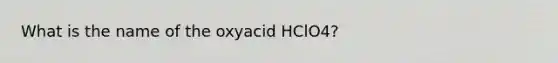 What is the name of the oxyacid HClO4?