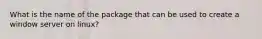 What is the name of the package that can be used to create a window server on linux?