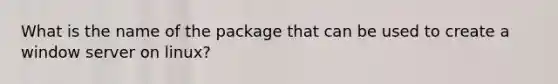 What is the name of the package that can be used to create a window server on linux?