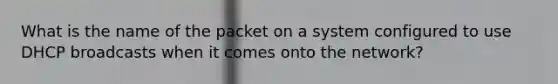 What is the name of the packet on a system configured to use DHCP broadcasts when it comes onto the network?