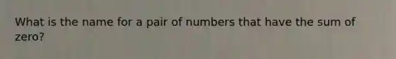 What is the name for a pair of numbers that have the sum of zero?