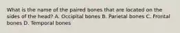 What is the name of the paired bones that are located on the sides of the​ head? A. Occipital bones B. Parietal bones C. Frontal bones D. Temporal bones