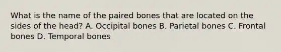 What is the name of the paired bones that are located on the sides of the​ head? A. Occipital bones B. Parietal bones C. Frontal bones D. Temporal bones