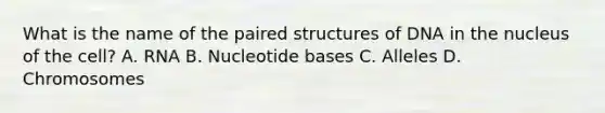 What is the name of the paired structures of DNA in the nucleus of the cell? A. RNA B. Nucleotide bases C. Alleles D. Chromosomes