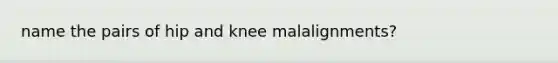 name the pairs of hip and knee malalignments?