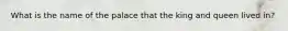 What is the name of the palace that the king and queen lived in?