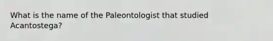 What is the name of the Paleontologist that studied Acantostega?