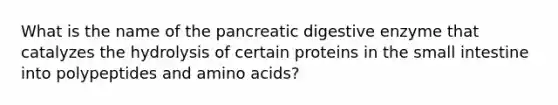 What is the name of the pancreatic digestive enzyme that catalyzes the hydrolysis of certain proteins in the small intestine into polypeptides and amino acids?