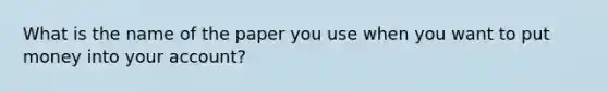 What is the name of the paper you use when you want to put money into your account?