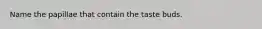Name the papillae that contain the taste buds.