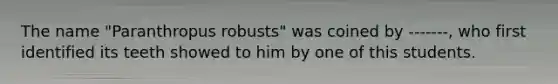 The name "Paranthropus robusts" was coined by -------, who first identified its teeth showed to him by one of this students.