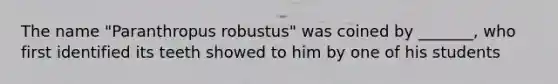 The name "Paranthropus robustus" was coined by _______, who first identified its teeth showed to him by one of his students