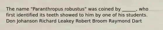 The name "Paranthropus robustus" was coined by ______, who first identified its teeth showed to him by one of his students. Don Johanson Richard Leakey Robert Broom Raymond Dart