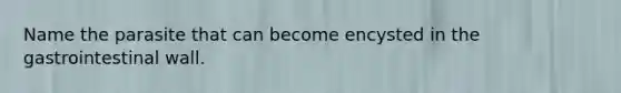 Name the parasite that can become encysted in the gastrointestinal wall.