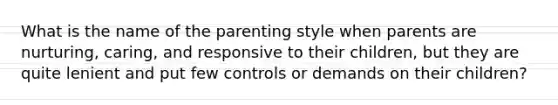 What is the name of the parenting style when parents are nurturing, caring, and responsive to their children, but they are quite lenient and put few controls or demands on their children?