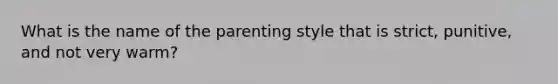 What is the name of the parenting style that is strict, punitive, and not very warm?