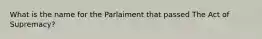 What is the name for the Parlaiment that passed The Act of Supremacy?