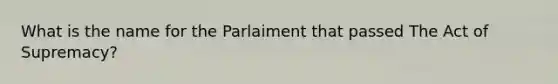 What is the name for the Parlaiment that passed The Act of Supremacy?