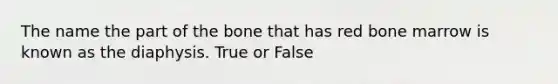 The name the part of the bone that has red bone marrow is known as the diaphysis. True or False