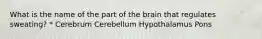 What is the name of the part of the brain that regulates sweating? * Cerebrum Cerebellum Hypothalamus Pons