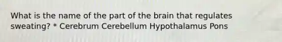 What is the name of the part of the brain that regulates sweating? * Cerebrum Cerebellum Hypothalamus Pons