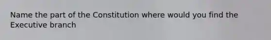 Name the part of the Constitution where would you find the Executive branch