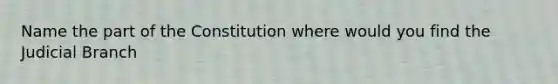 Name the part of the Constitution where would you find the Judicial Branch