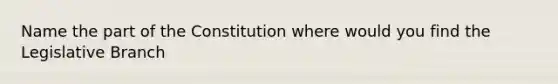 Name the part of the Constitution where would you find the Legislative Branch