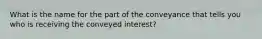 What is the name for the part of the conveyance that tells you who is receiving the conveyed interest?