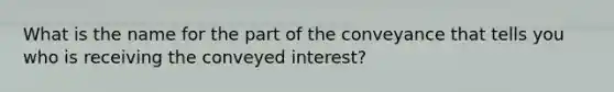 What is the name for the part of the conveyance that tells you who is receiving the conveyed interest?