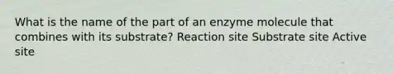 What is the name of the part of an enzyme molecule that combines with its substrate? Reaction site Substrate site Active site