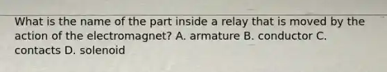 What is the name of the part inside a relay that is moved by the action of the electromagnet? A. armature B. conductor C. contacts D. solenoid