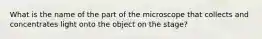 What is the name of the part of the microscope that collects and concentrates light onto the object on the stage?