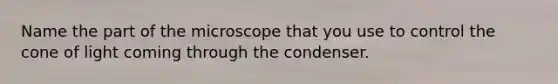 Name the part of the microscope that you use to control the cone of light coming through the condenser.