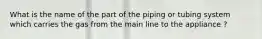 What is the name of the part of the piping or tubing system which carries the gas from the main line to the appliance ?