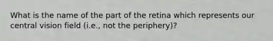 What is the name of the part of the retina which represents our central vision field (i.e., not the periphery)?