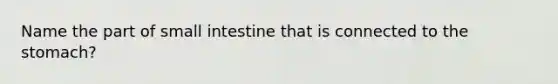 Name the part of small intestine that is connected to the stomach?